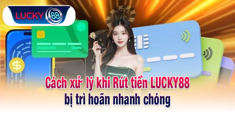 Cách xử lý khi Rút tiền LUCKY88 bị trì hoãn nhanh chóng